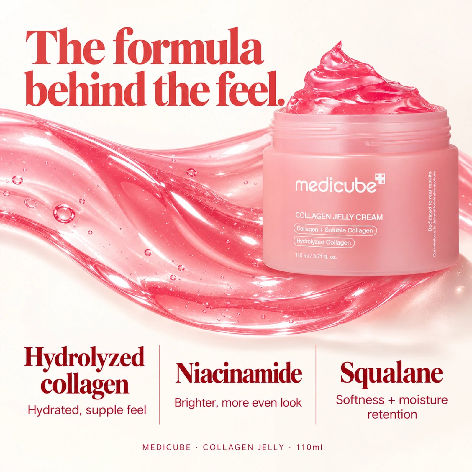 Medicube Collagen Jelly Cream 110ml: Hydrolyzed collagen — Helps skin feel hydrated and supple; Niacinamide — Supports a brighter, more even look; Squalane — Softens skin and helps retain moisture.